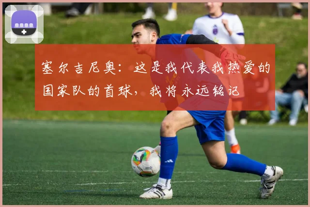 塞尔吉尼奥：这是我代表我热爱的国家队的首球，我将永远铭记